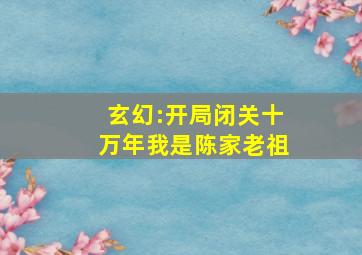 玄幻:开局闭关十万年我是陈家老祖