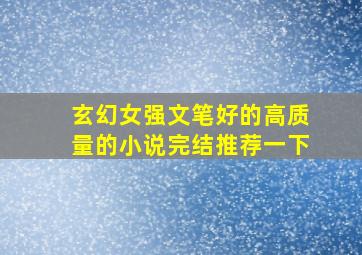 玄幻女强文笔好的高质量的小说完结推荐一下