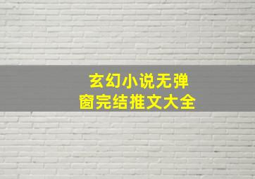 玄幻小说无弹窗完结推文大全