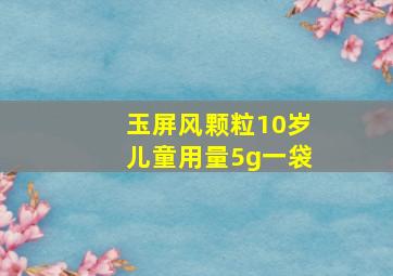 玉屏风颗粒10岁儿童用量5g一袋