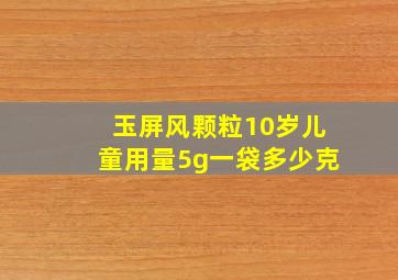 玉屏风颗粒10岁儿童用量5g一袋多少克