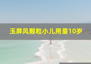 玉屏风颗粒小儿用量10岁