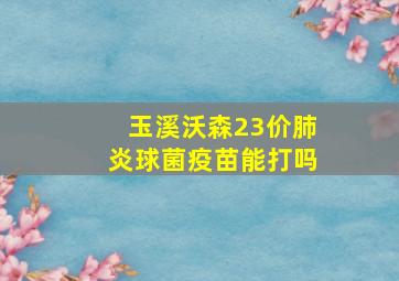 玉溪沃森23价肺炎球菌疫苗能打吗