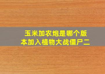 玉米加农炮是哪个版本加入植物大战僵尸二