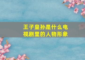 王子皇孙是什么电视剧里的人物形象