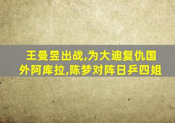 王曼昱出战,为大迪复仇国外阿库拉,陈梦对阵日乒四姐