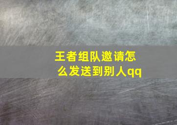 王者组队邀请怎么发送到别人qq