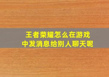 王者荣耀怎么在游戏中发消息给别人聊天呢