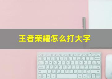 王者荣耀怎么打大字