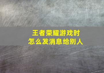 王者荣耀游戏时怎么发消息给别人