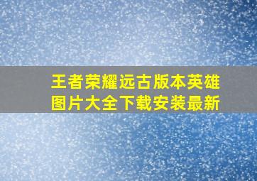 王者荣耀远古版本英雄图片大全下载安装最新