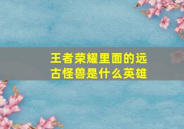 王者荣耀里面的远古怪兽是什么英雄