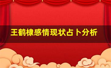 王鹤棣感情现状占卜分析