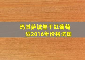 玛其萨城堡干红葡萄酒2016年价格法国