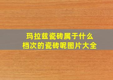 玛拉兹瓷砖属于什么档次的瓷砖呢图片大全