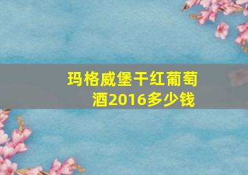 玛格威堡干红葡萄酒2016多少钱