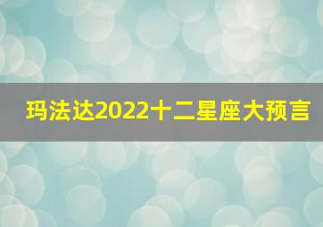 玛法达2022十二星座大预言