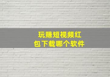 玩赚短视频红包下载哪个软件