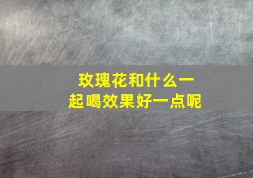 玫瑰花和什么一起喝效果好一点呢