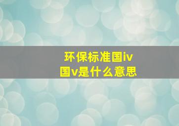 环保标准国iv国v是什么意思