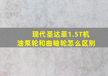 现代圣达菲1.5T机油泵轮和曲轴轮怎么区别