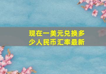 现在一美元兑换多少人民币汇率最新