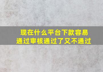 现在什么平台下款容易通过审核通过了又不通过