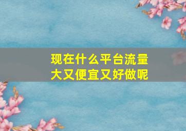 现在什么平台流量大又便宜又好做呢