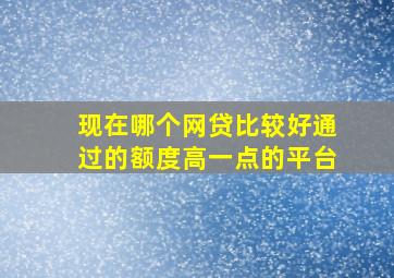 现在哪个网贷比较好通过的额度高一点的平台