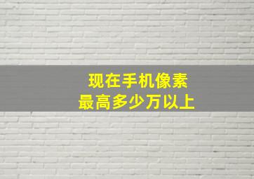 现在手机像素最高多少万以上