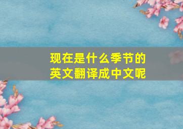 现在是什么季节的英文翻译成中文呢