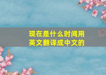 现在是什么时间用英文翻译成中文的