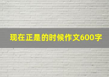 现在正是的时候作文600字