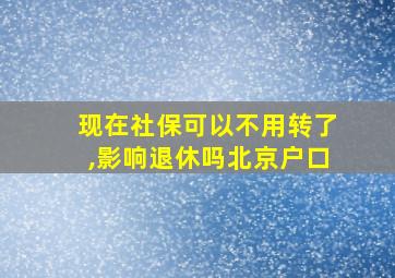 现在社保可以不用转了,影响退休吗北京户口