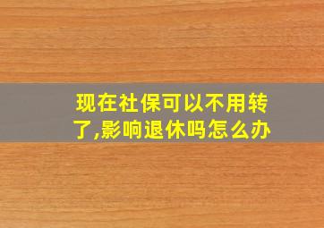 现在社保可以不用转了,影响退休吗怎么办