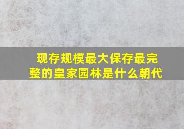 现存规模最大保存最完整的皇家园林是什么朝代