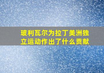 玻利瓦尔为拉丁美洲独立运动作出了什么贡献