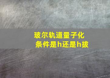 玻尔轨道量子化条件是h还是h拔