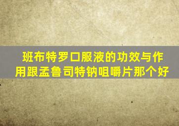 班布特罗口服液的功效与作用跟孟鲁司特钠咀嚼片那个好