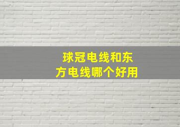 球冠电线和东方电线哪个好用