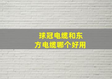 球冠电缆和东方电缆哪个好用