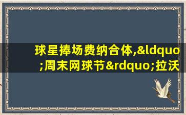 球星捧场费纳合体,“周末网球节”拉沃尔杯热闹揭幕