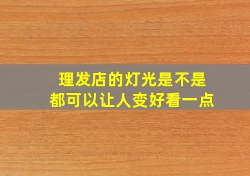 理发店的灯光是不是都可以让人变好看一点