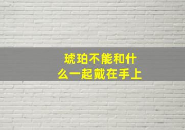 琥珀不能和什么一起戴在手上