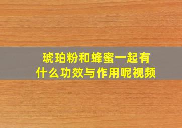 琥珀粉和蜂蜜一起有什么功效与作用呢视频