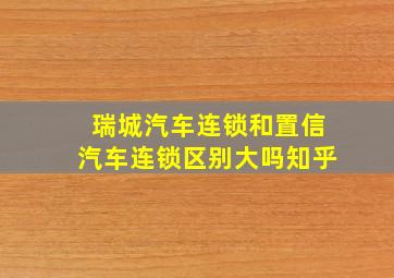 瑞城汽车连锁和置信汽车连锁区别大吗知乎