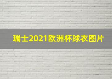 瑞士2021欧洲杯球衣图片