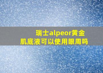 瑞士alpeor黄金肌底液可以使用眼周吗