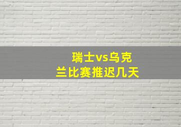 瑞士vs乌克兰比赛推迟几天