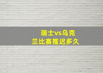 瑞士vs乌克兰比赛推迟多久